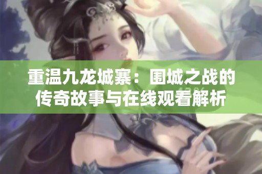 重温九龙城寨：围城之战的传奇故事与在线观看解析
