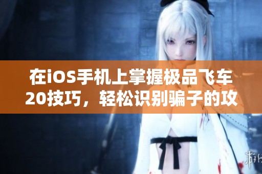 在iOS手机上掌握极品飞车20技巧，轻松识别骗子的攻略！