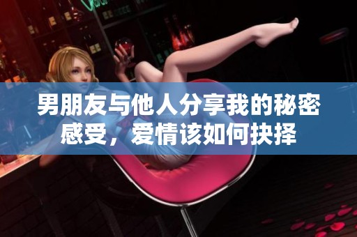 男朋友与他人分享我的秘密感受，爱情该如何抉择