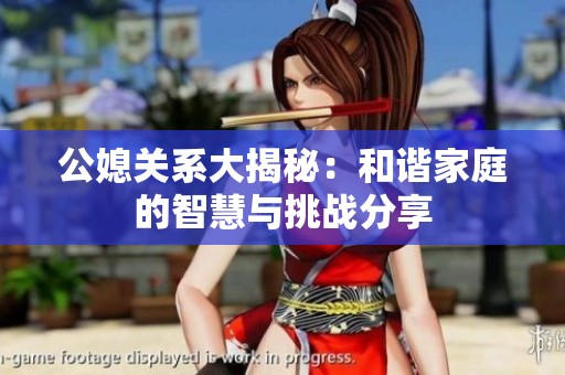 公媳关系大揭秘：和谐家庭的智慧与挑战分享