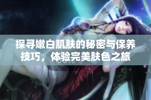 探寻嫩白肌肤的秘密与保养技巧，体验完美肤色之旅