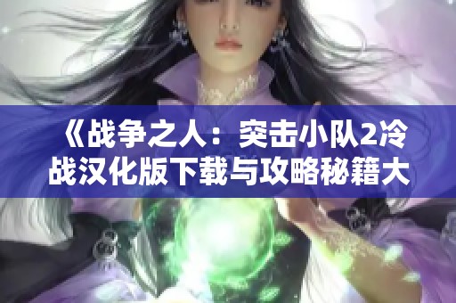 《战争之人：突击小队2冷战汉化版下载与攻略秘籍大全》