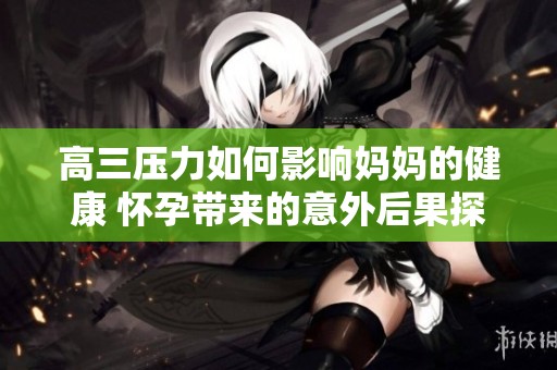 高三压力如何影响妈妈的健康 怀孕带来的意外后果探讨