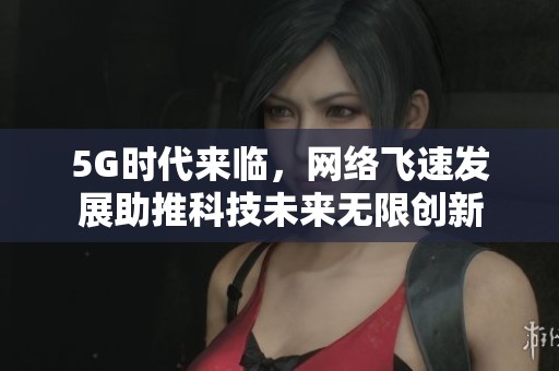 5G时代来临，网络飞速发展助推科技未来无限创新