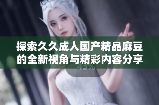 探索久久成人国产精品麻豆的全新视角与精彩内容分享