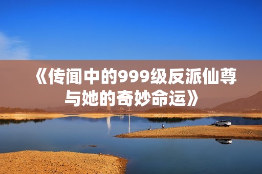 《传闻中的999级反派仙尊与她的奇妙命运》
