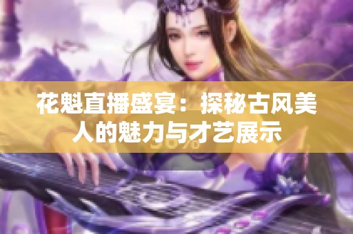 花魁直播盛宴：探秘古风美人的魅力与才艺展示