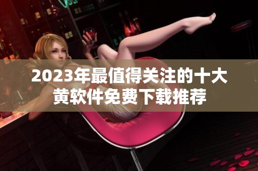 2023年最值得关注的十大黄软件免费下载推荐