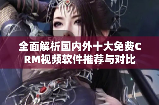 全面解析国内外十大免费CRM视频软件推荐与对比
