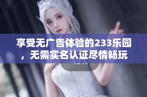 享受无广告体验的233乐园，无需实名认证尽情畅玩