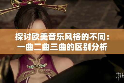 探讨欧美音乐风格的不同：一曲二曲三曲的区别分析