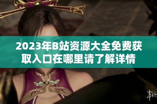 2023年B站资源大全免费获取入口在哪里请了解详情