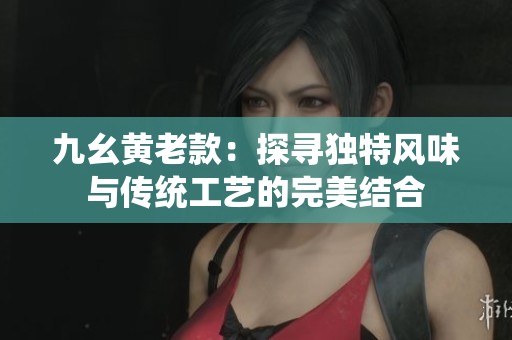 九幺黄老款：探寻独特风味与传统工艺的完美结合