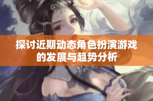 探讨近期动态角色扮演游戏的发展与趋势分析
