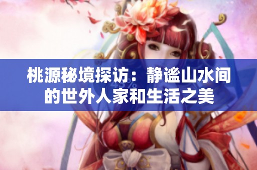 桃源秘境探访：静谧山水间的世外人家和生活之美