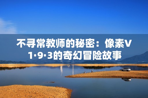 不寻常教师的秘密：像素V1·9·3的奇幻冒险故事
