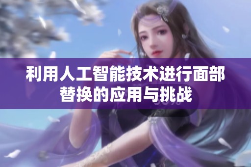 利用人工智能技术进行面部替换的应用与挑战
