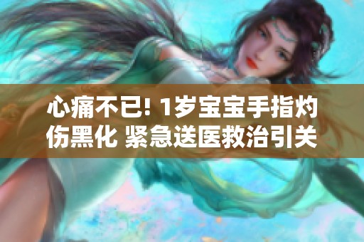 心痛不已! 1岁宝宝手指灼伤黑化 紧急送医救治引关注