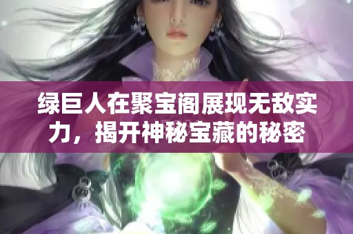 绿巨人在聚宝阁展现无敌实力，揭开神秘宝藏的秘密