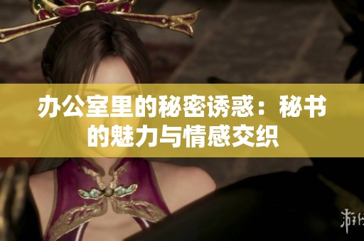 办公室里的秘密诱惑：秘书的魅力与情感交织