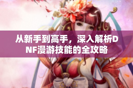 从新手到高手，深入解析DNF漫游技能的全攻略
