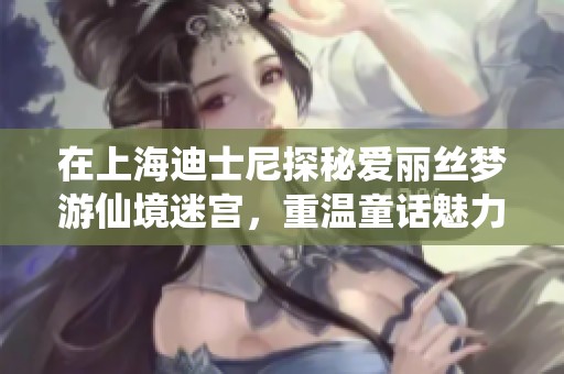 在上海迪士尼探秘爱丽丝梦游仙境迷宫，重温童话魅力