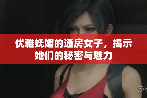 优雅妩媚的通房女子，揭示她们的秘密与魅力