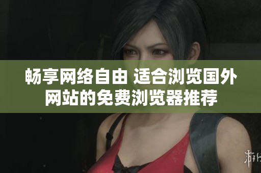 畅享网络自由 适合浏览国外网站的免费浏览器推荐