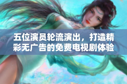 五位演员轮流演出，打造精彩无广告的免费电视剧体验
