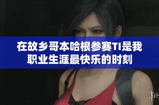 在故乡哥本哈根参赛TI是我职业生涯最快乐的时刻