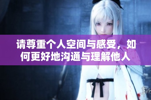 请尊重个人空间与感受，如何更好地沟通与理解他人