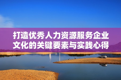 打造优秀人力资源服务企业文化的关键要素与实践心得