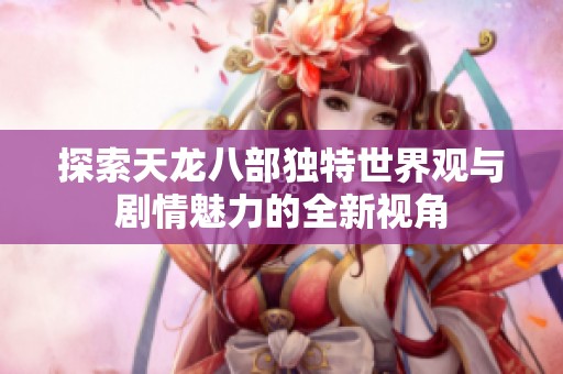 探索天龙八部独特世界观与剧情魅力的全新视角