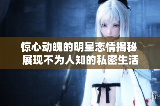 惊心动魄的明星恋情揭秘 展现不为人知的私密生活