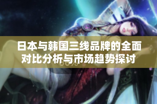 日本与韩国三线品牌的全面对比分析与市场趋势探讨
