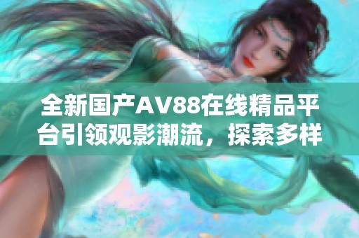 全新国产AV88在线精品平台引领观影潮流，探索多样化内容