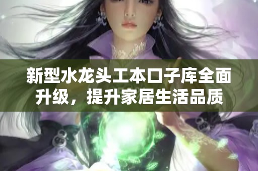 新型水龙头工本口子库全面升级，提升家居生活品质