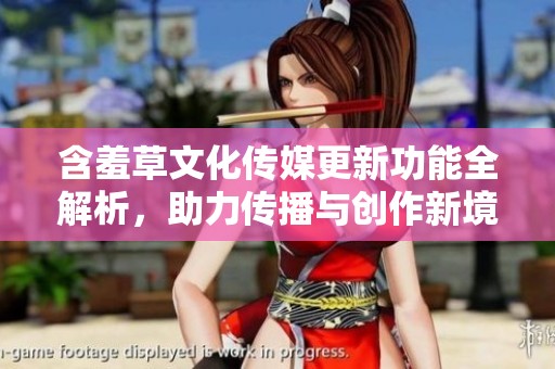 含羞草文化传媒更新功能全解析，助力传播与创作新境界
