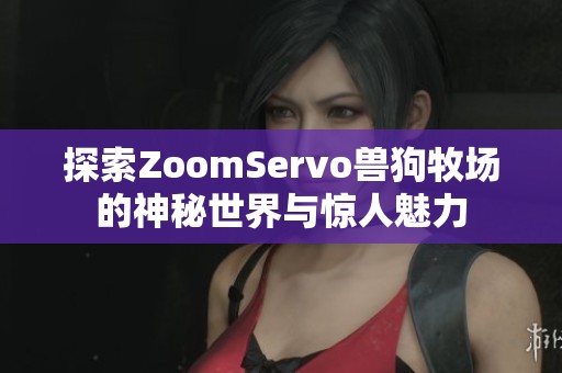 探索ZoomServo兽狗牧场的神秘世界与惊人魅力