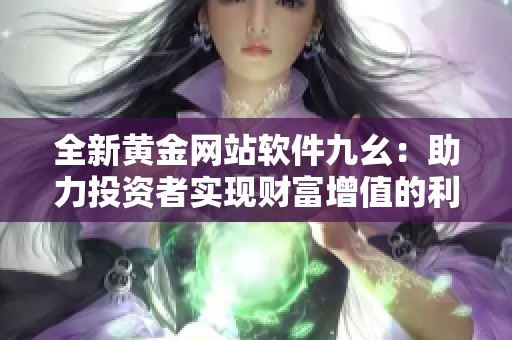 全新黄金网站软件九幺：助力投资者实现财富增值的利器