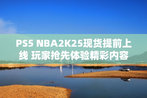 PS5 NBA2K25现货提前上线 玩家抢先体验精彩内容