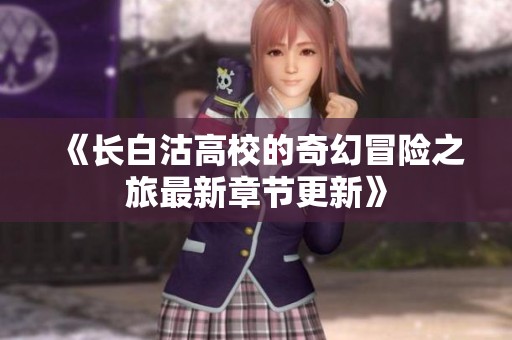 《长白沽高校的奇幻冒险之旅最新章节更新》