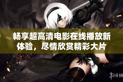 畅享超高清电影在线播放新体验，尽情欣赏精彩大片