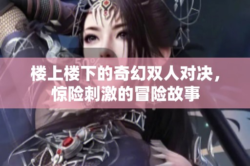 楼上楼下的奇幻双人对决，惊险刺激的冒险故事