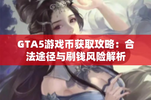 GTA5游戏币获取攻略：合法途径与刷钱风险解析