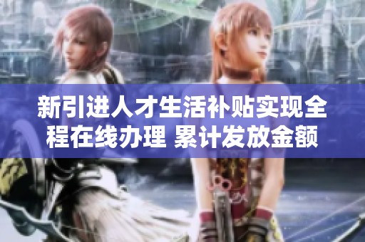 新引进人才生活补贴实现全程在线办理 累计发放金额达到2807万元