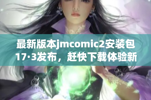 最新版本jmcomic2安装包17·3发布，赶快下载体验新功能！