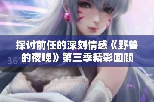 探讨前任的深刻情感《野兽的夜晚》第三季精彩回顾