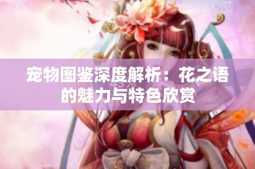 宠物图鉴深度解析：花之语的魅力与特色欣赏