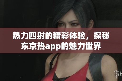 热力四射的精彩体验，探秘东京热app的魅力世界